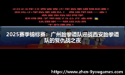 2025赛季锦标赛：广州跆拳道队迎战西安跆拳道队的复仇战之夜