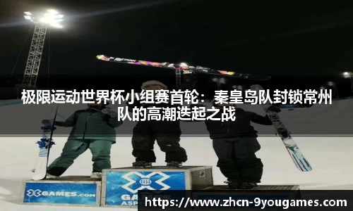 极限运动世界杯小组赛首轮：秦皇岛队封锁常州队的高潮迭起之战